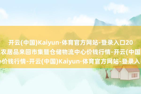 开云(中国)Kaiyun·体育官方网站-登录入口2024年10月30日武威昊天农居品来回市集暨仓储物流中心价钱行情-开云(中国)Kaiyun·体育官方网站-登录入口