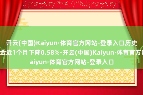 开云(中国)Kaiyun·体育官方网站-登录入口历史数据清楚该基金近1个月下降0.58%-开云(中国)Kaiyun·体育官方网站-登录入口