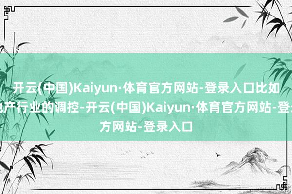 开云(中国)Kaiyun·体育官方网站-登录入口比如对房地产行业的调控-开云(中国)Kaiyun·体育官方网站-登录入口