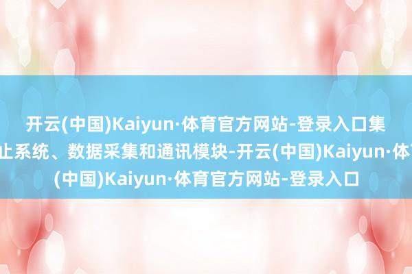 开云(中国)Kaiyun·体育官方网站-登录入口集成出动与升降初始截止系统、数据采集和通讯模块-开云(中国)Kaiyun·体育官方网站-登录入口