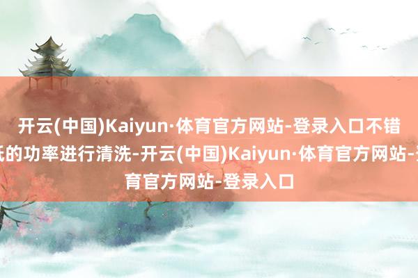 开云(中国)Kaiyun·体育官方网站-登录入口不错选拔较低的功率进行清洗-开云(中国)Kaiyun·体育官方网站-登录入口