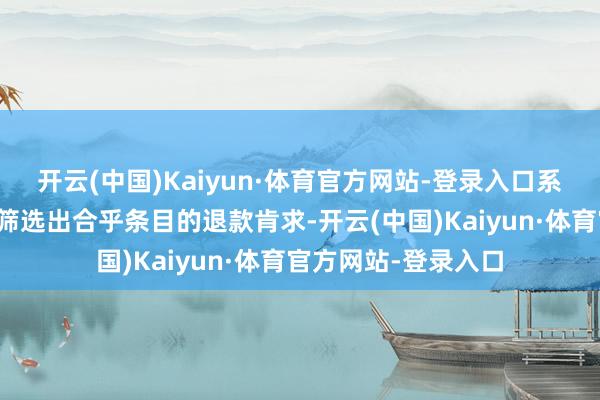 开云(中国)Kaiyun·体育官方网站-登录入口系统大概自动识别并筛选出合乎条目的退款肯求-开云(中国)Kaiyun·体育官方网站-登录入口