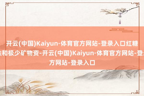 开云(中国)Kaiyun·体育官方网站-登录入口红糖含有铁和极少矿物资-开云(中国)Kaiyun·体育官方网站-登录入口