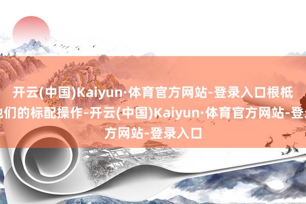 开云(中国)Kaiyun·体育官方网站-登录入口根柢即是他们的标配操作-开云(中国)Kaiyun·体育官方网站-登录入口