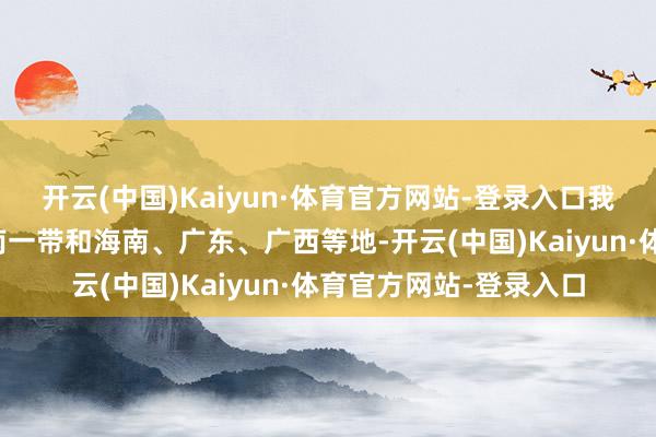 开云(中国)Kaiyun·体育官方网站-登录入口我国降水主要出刻下西南一带和海南、广东、广西等地-开云(中国)Kaiyun·体育官方网站-登录入口