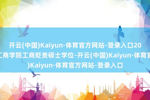 开云(中国)Kaiyun·体育官方网站-登录入口2012年获中欧国外工商学院工商贬责硕士学位-开云(中国)Kaiyun·体育官方网站-登录入口