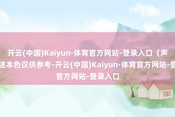 开云(中国)Kaiyun·体育官方网站-登录入口（声明：著述本色仅供参考-开云(中国)Kaiyun·体育官方网站-登录入口