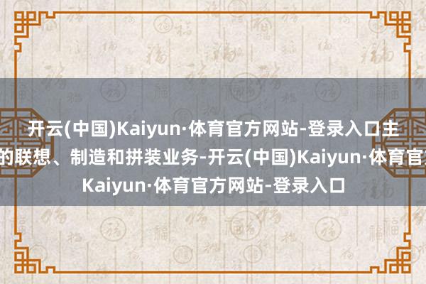 开云(中国)Kaiyun·体育官方网站-登录入口主淌若印制电路板的联想、制造和拼装业务-开云(中国)Kaiyun·体育官方网站-登录入口