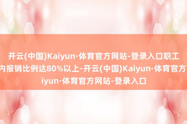 开云(中国)Kaiyun·体育官方网站-登录入口职工医保入院战略内报销比例达80%以上-开云(中国)Kaiyun·体育官方网站-登录入口