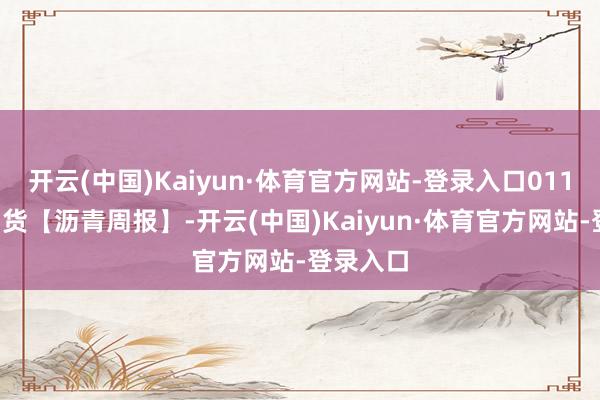 开云(中国)Kaiyun·体育官方网站-登录入口0116东吴期货【沥青周报】-开云(中国)Kaiyun·体育官方网站-登录入口