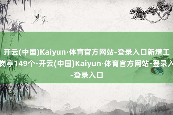 开云(中国)Kaiyun·体育官方网站-登录入口新增工作岗亭149个-开云(中国)Kaiyun·体育官方网站-登录入口