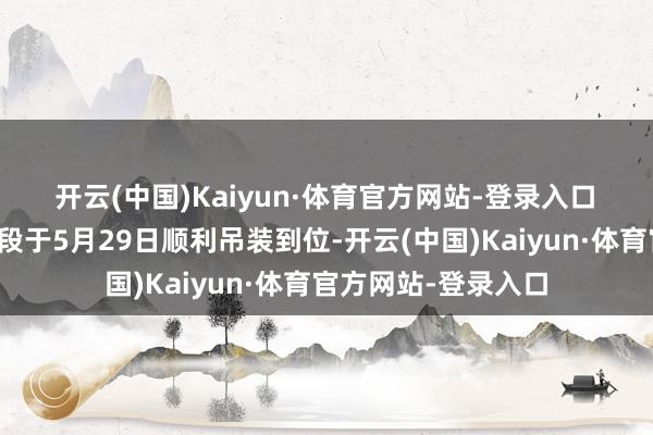 开云(中国)Kaiyun·体育官方网站-登录入口　　大桥主航谈桥合龙段于5月29日顺利吊装到位-开云(中国)Kaiyun·体育官方网站-登录入口