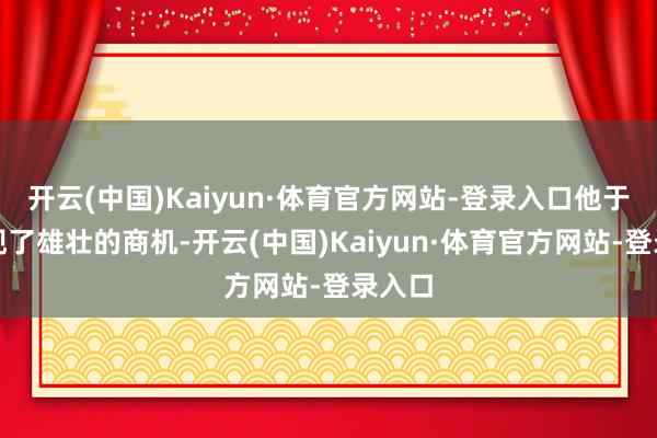 开云(中国)Kaiyun·体育官方网站-登录入口他于是发现了雄壮的商机-开云(中国)Kaiyun·体育官方网站-登录入口