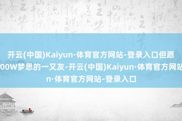 开云(中国)Kaiyun·体育官方网站-登录入口但愿对有进款100W梦思的一又友-开云(中国)Kaiyun·体育官方网站-登录入口