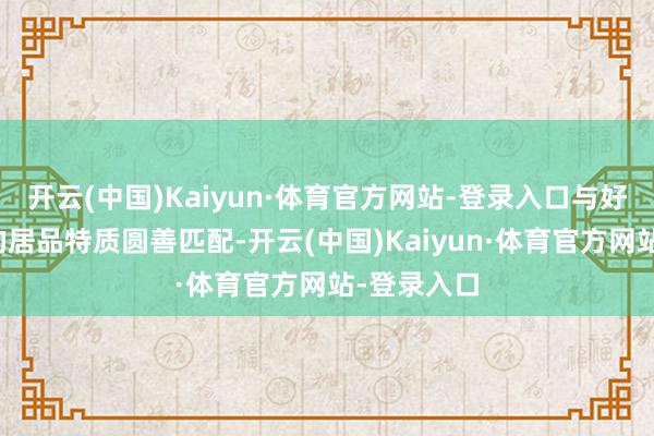 开云(中国)Kaiyun·体育官方网站-登录入口与好意思力城的居品特质圆善匹配-开云(中国)Kaiyun·体育官方网站-登录入口