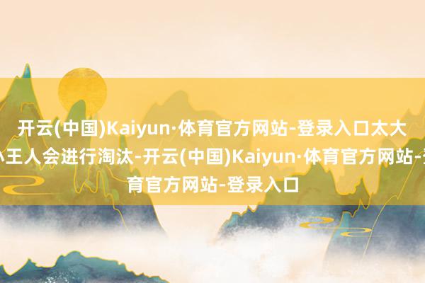 开云(中国)Kaiyun·体育官方网站-登录入口太大粗略太小王人会进行淘汰-开云(中国)Kaiyun·体育官方网站-登录入口