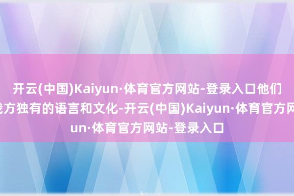 开云(中国)Kaiyun·体育官方网站-登录入口他们各自卫留着我方独有的语言和文化-开云(中国)Kaiyun·体育官方网站-登录入口