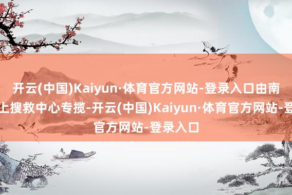 开云(中国)Kaiyun·体育官方网站-登录入口由南通市水上搜救中心专揽-开云(中国)Kaiyun·体育官方网站-登录入口