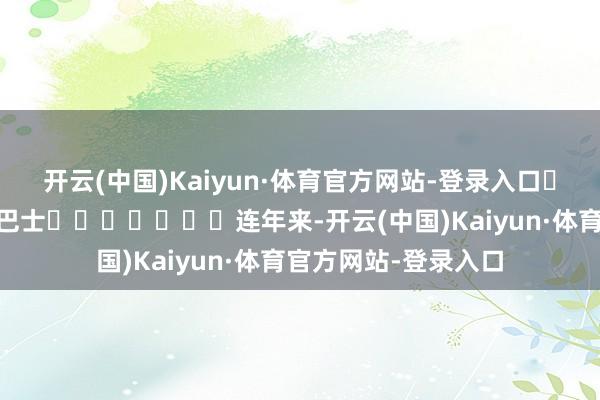 开云(中国)Kaiyun·体育官方网站-登录入口							恐龙巴士							连年来-开云(中国)Kaiyun·体育官方网站-登录入口