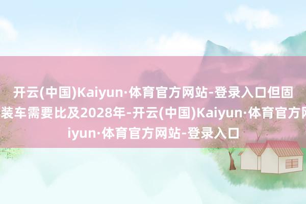 开云(中国)Kaiyun·体育官方网站-登录入口但固态电板广泛量装车需要比及2028年-开云(中国)Kaiyun·体育官方网站-登录入口