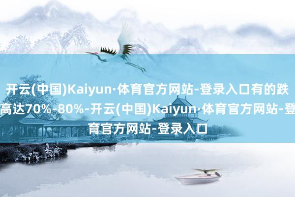 开云(中国)Kaiyun·体育官方网站-登录入口有的跌幅甚而高达70%-80%-开云(中国)Kaiyun·体育官方网站-登录入口