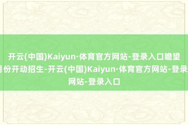 开云(中国)Kaiyun·体育官方网站-登录入口瞻望12月份开动招生-开云(中国)Kaiyun·体育官方网站-登录入口