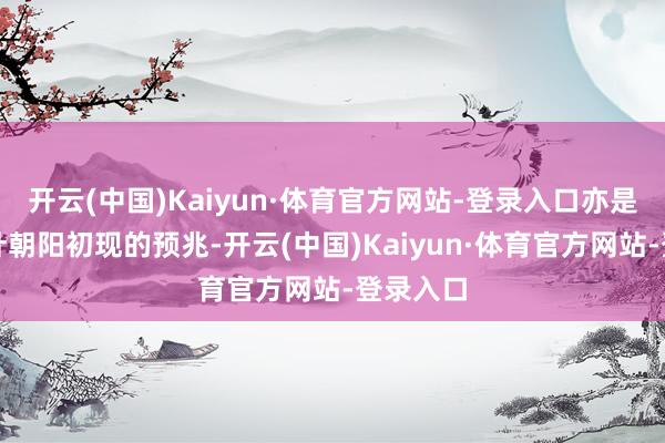 开云(中国)Kaiyun·体育官方网站-登录入口亦是放浪方针朝阳初现的预兆-开云(中国)Kaiyun·体育官方网站-登录入口