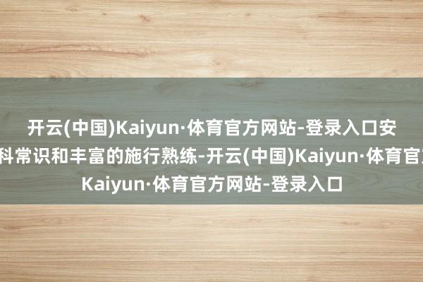 开云(中国)Kaiyun·体育官方网站-登录入口安门需要极高的专科常识和丰富的施行熟练-开云(中国)Kaiyun·体育官方网站-登录入口