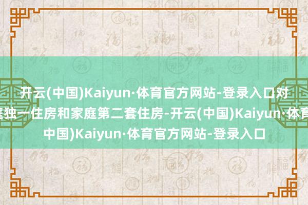 开云(中国)Kaiyun·体育官方网站-登录入口对个东说念主购买家庭独一住房和家庭第二套住房-开云(中国)Kaiyun·体育官方网站-登录入口