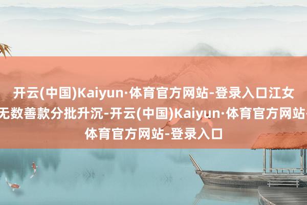 开云(中国)Kaiyun·体育官方网站-登录入口江女士还是将无数善款分批升沉-开云(中国)Kaiyun·体育官方网站-登录入口