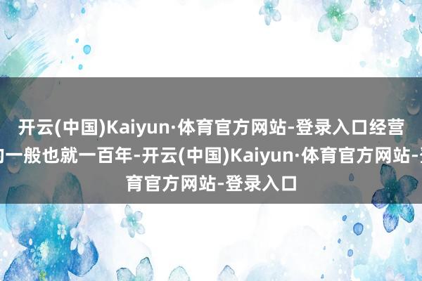 开云(中国)Kaiyun·体育官方网站-登录入口经营寿命长的一般也就一百年-开云(中国)Kaiyun·体育官方网站-登录入口