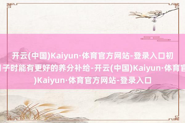 开云(中国)Kaiyun·体育官方网站-登录入口初志是为了我在坐月子时能有更好的养分补给-开云(中国)Kaiyun·体育官方网站-登录入口