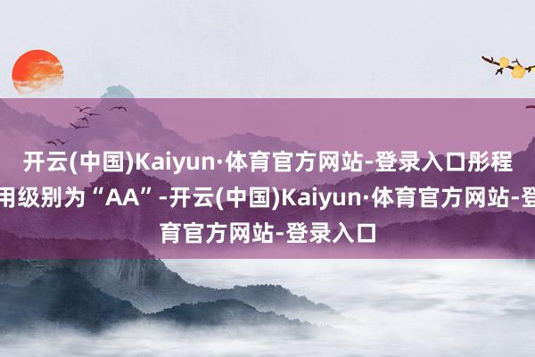 开云(中国)Kaiyun·体育官方网站-登录入口彤程转债信用级别为“AA”-开云(中国)Kaiyun·体育官方网站-登录入口