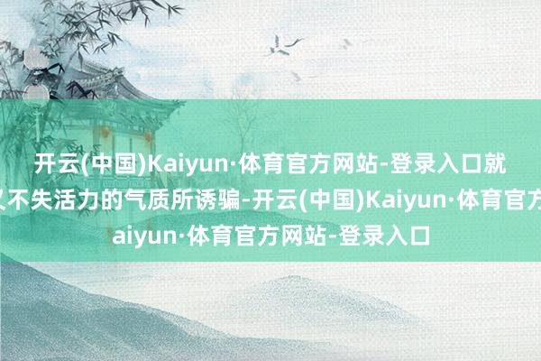 开云(中国)Kaiyun·体育官方网站-登录入口就被她那温婉而又不失活力的气质所诱骗-开云(中国)Kaiyun·体育官方网站-登录入口