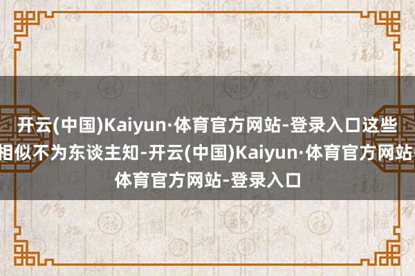 开云(中国)Kaiyun·体育官方网站-登录入口这些迥殊辛勤相似不为东谈主知-开云(中国)Kaiyun·体育官方网站-登录入口