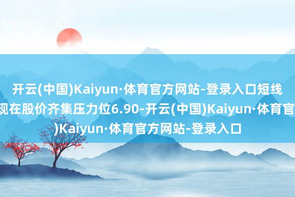 开云(中国)Kaiyun·体育官方网站-登录入口短线操作提倡良善；现在股价齐集压力位6.90-开云(中国)Kaiyun·体育官方网站-登录入口