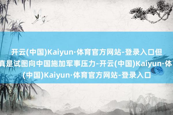 开云(中国)Kaiyun·体育官方网站-登录入口但菲律宾反华的技巧果真是试图向中国施加军事压力-开云(中国)Kaiyun·体育官方网站-登录入口