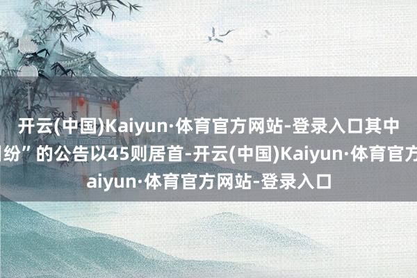 开云(中国)Kaiyun·体育官方网站-登录入口其中案由为“单子纠纷”的公告以45则居首-开云(中国)Kaiyun·体育官方网站-登录入口