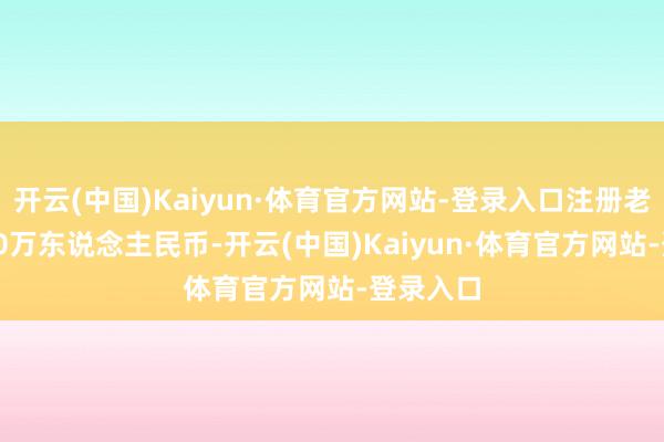 开云(中国)Kaiyun·体育官方网站-登录入口注册老本14500万东说念主民币-开云(中国)Kaiyun·体育官方网站-登录入口