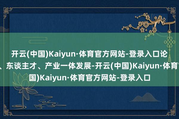 开云(中国)Kaiyun·体育官方网站-登录入口论坛聚焦陶冶、科技、东谈主才、产业一体发展-开云(中国)Kaiyun·体育官方网站-登录入口