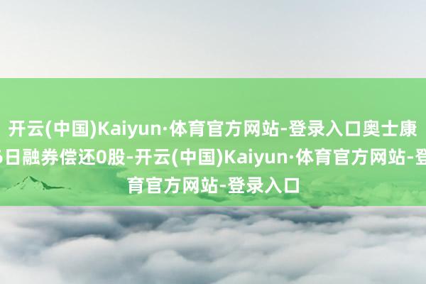 开云(中国)Kaiyun·体育官方网站-登录入口奥士康11月26日融券偿还0股-开云(中国)Kaiyun·体育官方网站-登录入口