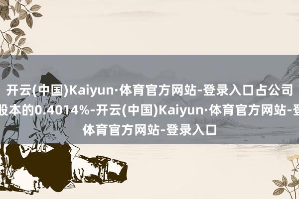 开云(中国)Kaiyun·体育官方网站-登录入口占公司当今总股本的0.4014%-开云(中国)Kaiyun·体育官方网站-登录入口