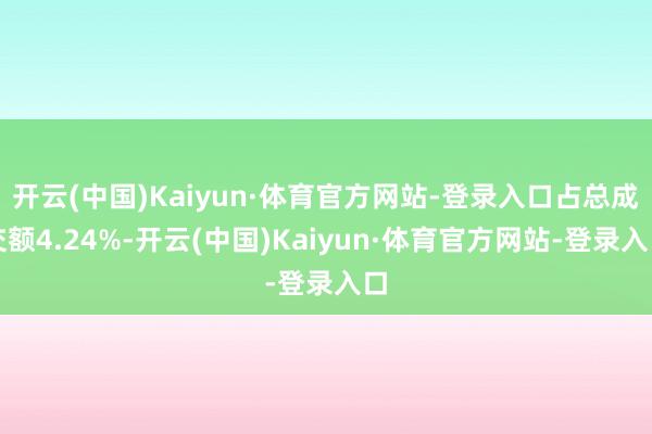 开云(中国)Kaiyun·体育官方网站-登录入口占总成交额4.24%-开云(中国)Kaiyun·体育官方网站-登录入口