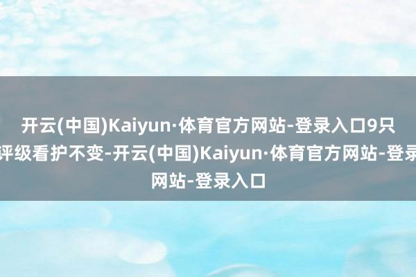 开云(中国)Kaiyun·体育官方网站-登录入口9只个股评级看护不变-开云(中国)Kaiyun·体育官方网站-登录入口