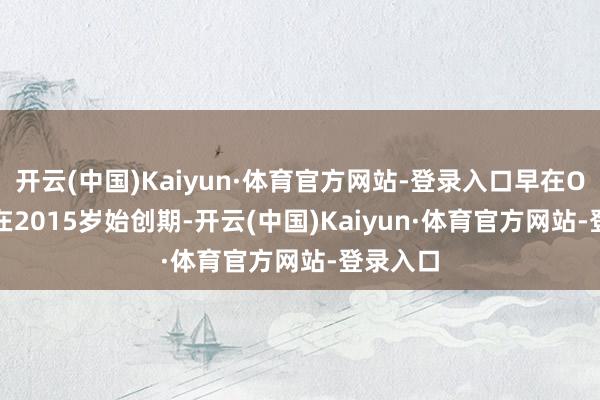 开云(中国)Kaiyun·体育官方网站-登录入口早在OpenAI在2015岁始创期-开云(中国)Kaiyun·体育官方网站-登录入口