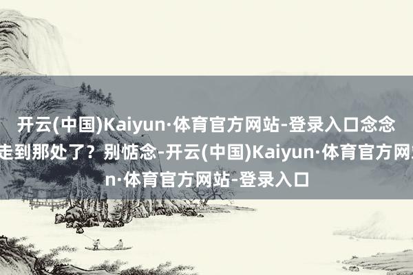 开云(中国)Kaiyun·体育官方网站-登录入口念念知谈它当今走到那处了？别惦念-开云(中国)Kaiyun·体育官方网站-登录入口