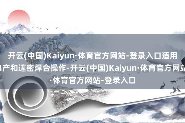 开云(中国)Kaiyun·体育官方网站-登录入口适用于小鸿沟出产和邃密焊合操作-开云(中国)Kaiyun·体育官方网站-登录入口