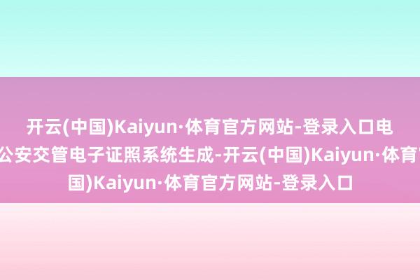 开云(中国)Kaiyun·体育官方网站-登录入口电子行驶证通过宇宙公安交管电子证照系统生成-开云(中国)Kaiyun·体育官方网站-登录入口