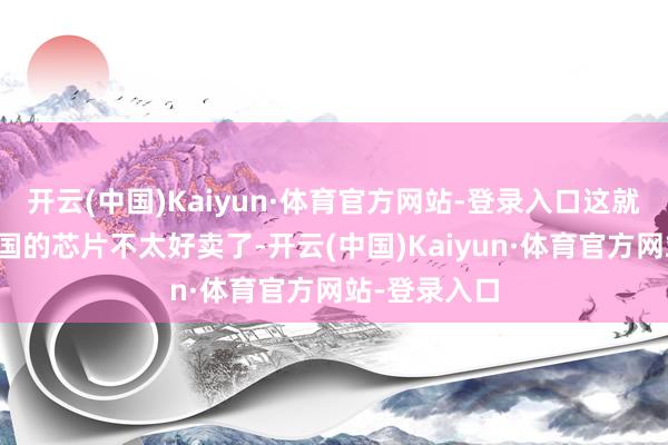 开云(中国)Kaiyun·体育官方网站-登录入口这就导致好意思国的芯片不太好卖了-开云(中国)Kaiyun·体育官方网站-登录入口