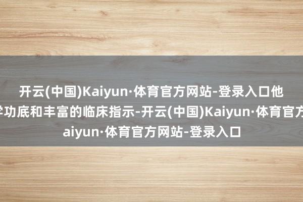 开云(中国)Kaiyun·体育官方网站-登录入口他们以深厚的医学功底和丰富的临床指示-开云(中国)Kaiyun·体育官方网站-登录入口